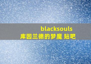 blacksouls库因兰德的梦魔 贴吧